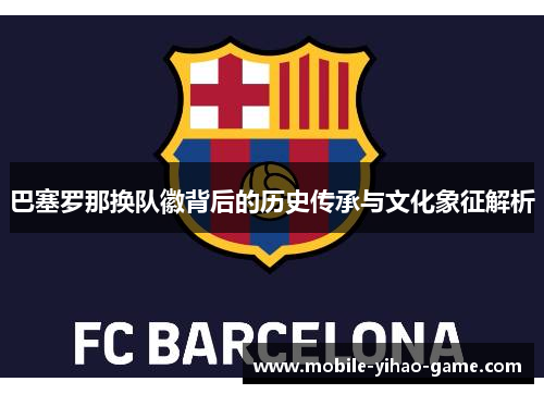 巴塞罗那换队徽背后的历史传承与文化象征解析 巴塞罗那换队徽背后的历史传承与文化象征解析