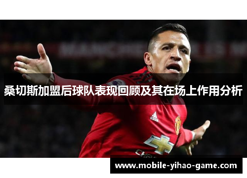 桑切斯加盟后球队表现回顾及其在场上作用分析 桑切斯加盟后球队表现回顾及其在场上作用分析