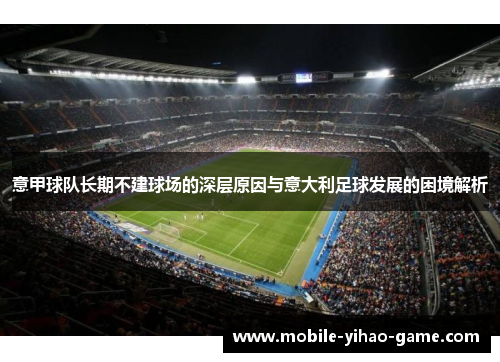 意甲球队长期不建球场的深层原因与意大利足球发展的困境解析 意甲球队长期不建球场的深层原因与意大利足球发展的困境解析