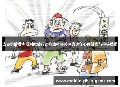 皮克勇敢发声反对欺凌行动推动社会关注青少年心理健康与平等尊重 皮克勇敢发声反对欺凌行动推动社会关注青少年心理健康与平等尊重