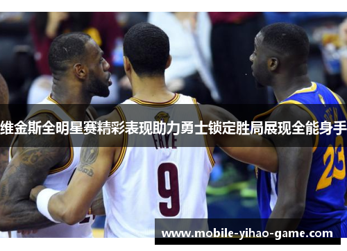 维金斯全明星赛精彩表现助力勇士锁定胜局展现全能身手