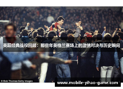 英超经典战役回顾：那些年英格兰赛场上的激情对决与历史瞬间