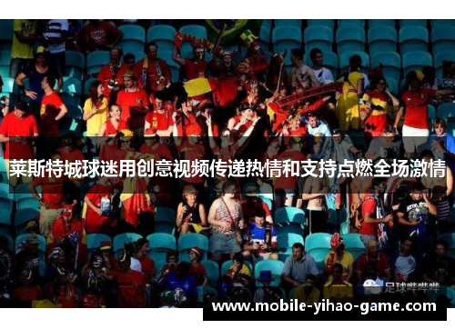 莱斯特城球迷用创意视频传递热情和支持点燃全场激情 莱斯特城球迷用创意视频传递热情和支持点燃全场激情