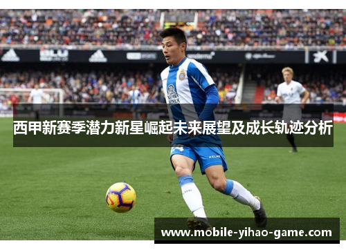 西甲新赛季潜力新星崛起未来展望及成长轨迹分析 西甲新赛季潜力新星崛起未来展望及成长轨迹分析