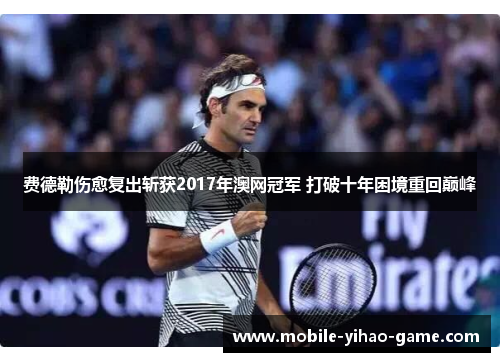 费德勒伤愈复出斩获2017年澳网冠军 打破十年困境重回巅峰 费德勒伤愈复出斩获2017年澳网冠军 打破十年困境重回巅峰
