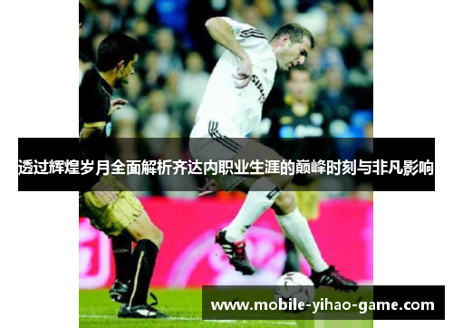 透过辉煌岁月全面解析齐达内职业生涯的巅峰时刻与非凡影响 透过辉煌岁月全面解析齐达内职业生涯的巅峰时刻与非凡影响