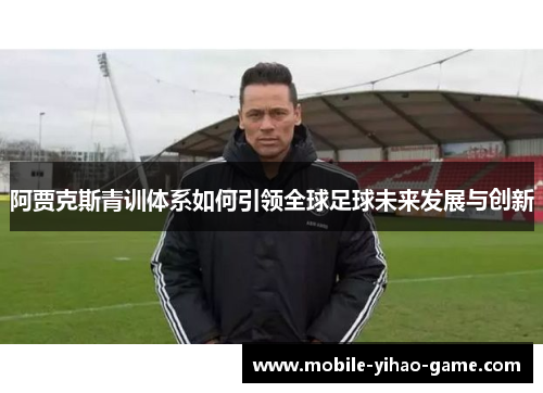 阿贾克斯青训体系如何引领全球足球未来发展与创新