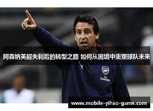 阿森纳英超失利后的转型之路 如何从困境中重塑球队未来 阿森纳英超失利后的转型之路 如何从困境中重塑球队未来