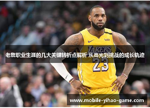 老詹职业生涯的几大关键转折点解析 从高光到挑战的成长轨迹