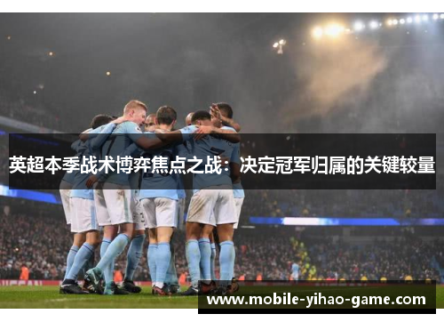 英超本季战术博弈焦点之战：决定冠军归属的关键较量