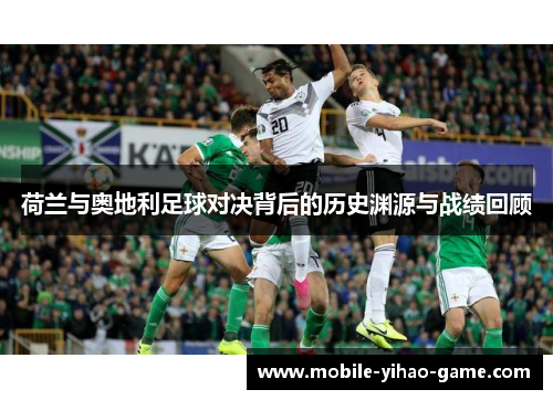 荷兰与奥地利足球对决背后的历史渊源与战绩回顾 荷兰与奥地利足球对决背后的历史渊源与战绩回顾