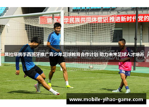 莫拉塔携手西班牙推广青少年足球教育合作计划 助力未来足球人才培养 莫拉塔携手西班牙推广青少年足球教育合作计划 助力未来足球人才培养