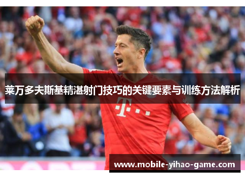 莱万多夫斯基精湛射门技巧的关键要素与训练方法解析 莱万多夫斯基精湛射门技巧的关键要素与训练方法解析