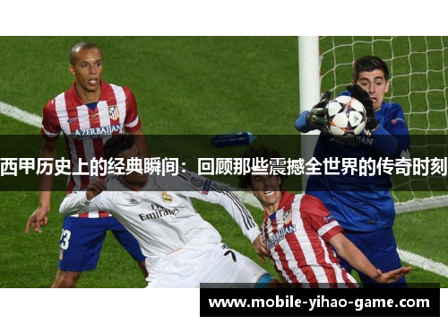 西甲历史上的经典瞬间:回顾那些震撼全世界的传奇时刻 西甲历史上的经典瞬间:回顾那些震撼全世界的传奇时刻