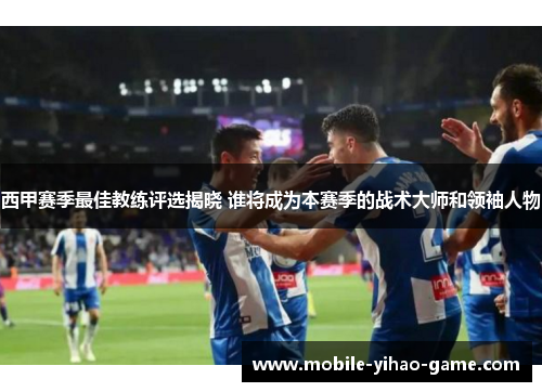 西甲赛季最佳教练评选揭晓 谁将成为本赛季的战术大师和领袖人物